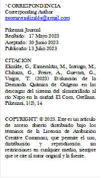 *CORRESPONDENCIA
Corresponding Author
geomayraelizalde@gmail.com

Pikenani Journal
Recibido: 	17 Mayo 2023
Aceptado: 	30 Junio 2023
Publicado: 13 Julio 2023

CITACI N
Elizalde, G., Esmeraldas, M., Intriago, M., Chiluiza, G., Freire, A., Guevara, G., Vargas, T. (2023) Evaluaci n de la Demanda Qu mica de Ox geno en las descargas del sistema del alcantarillado al r o Napo en la ciudad El Coca, Orellana. Pikenani, 1(2), 14

COPYRIGHT:   2023. Este es un art culo de acceso abierto distribuido bajo los t rminos de la Licencia de Atribuci n Creative Commons, que permite el uso, distribuci n y reproducci n sin restricciones en cualquier medio, siempre que se cite al autor original y la fuente.
